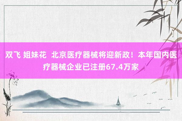 双飞 姐妹花  北京医疗器械将迎新政！本年国内医疗器械企业已注册67.4万家