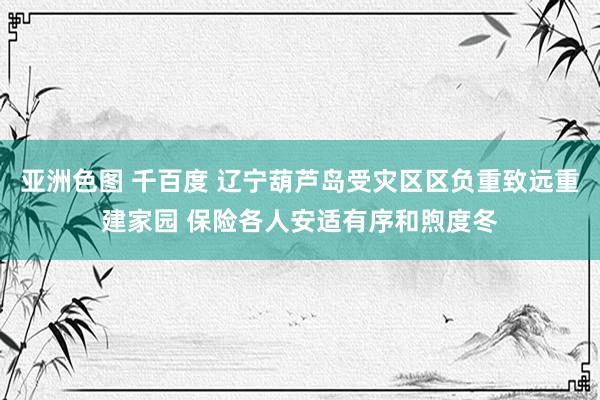 亚洲色图 千百度 辽宁葫芦岛受灾区区负重致远重建家园 保险各人安适有序和煦度冬