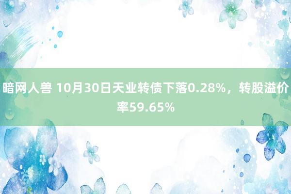 暗网人兽 10月30日天业转债下落0.28%，转股溢价率59.65%