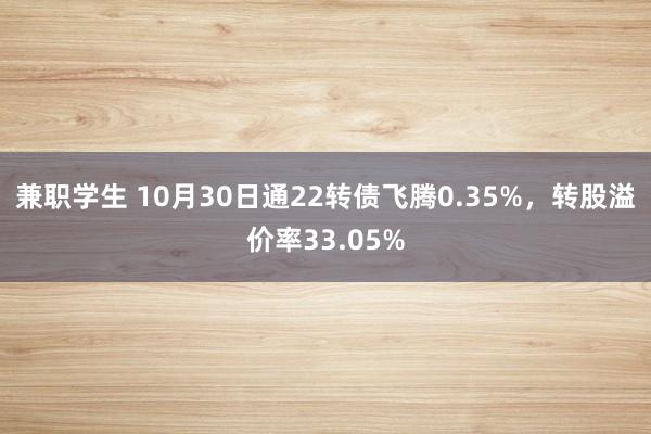 兼职学生 10月30日通22转债飞腾0.35%，转股溢价率33.05%