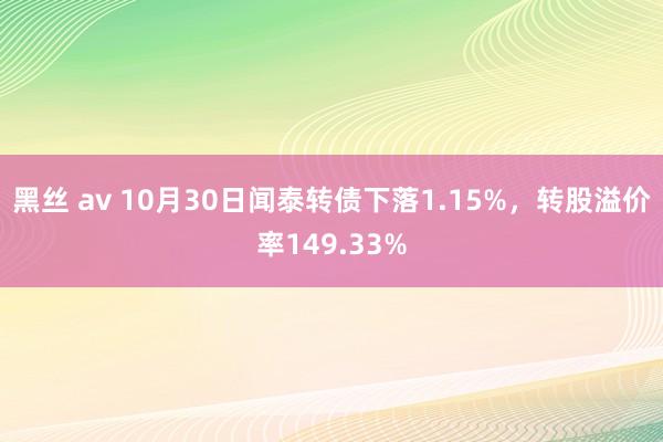 黑丝 av 10月30日闻泰转债下落1.15%，转股溢价率149.33%