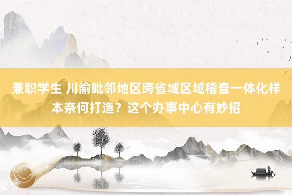 兼职学生 川渝毗邻地区跨省域区域稽查一体化样本奈何打造？这个办事中心有妙招