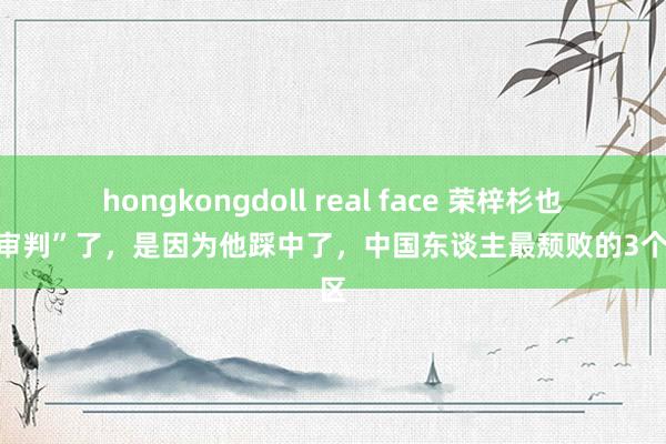 hongkongdoll real face 荣梓杉也被“审判”了，是因为他踩中了，中国东谈主最颓败的3个雷区