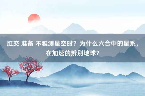 肛交 准备 不雅测星空时？为什么六合中的星系，在加速的辨别地球？