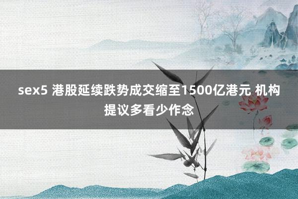 sex5 港股延续跌势成交缩至1500亿港元 机构提议多看少作念