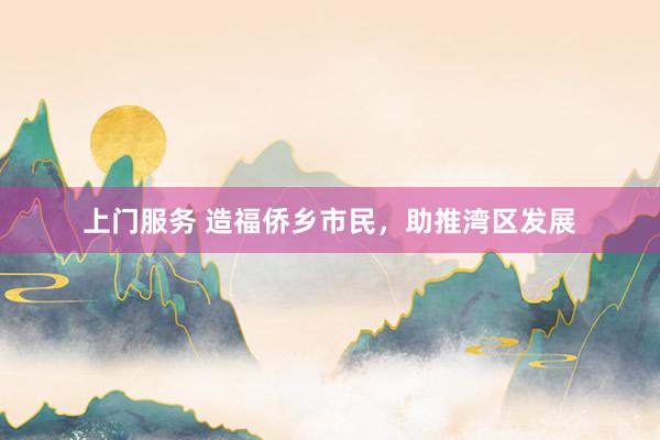 上门服务 造福侨乡市民，助推湾区发展