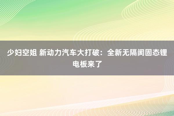 少妇空姐 新动力汽车大打破：全新无隔阂固态锂电板来了