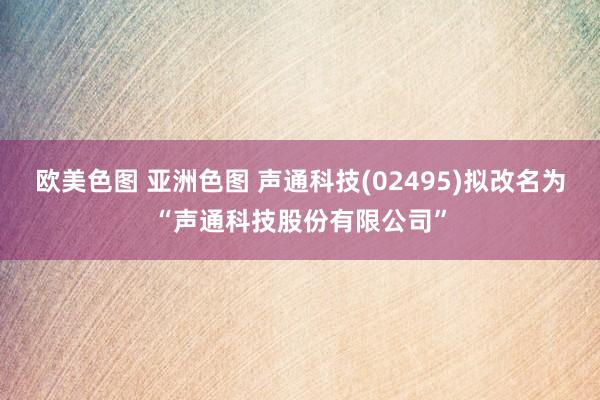 欧美色图 亚洲色图 声通科技(02495)拟改名为“声通科技股份有限公司”