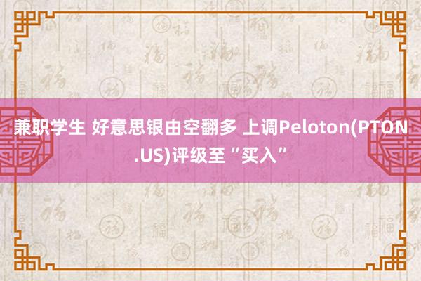 兼职学生 好意思银由空翻多 上调Peloton(PTON.US)评级至“买入”