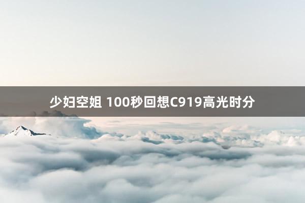 少妇空姐 100秒回想C919高光时分