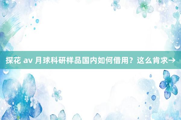 探花 av 月球科研样品国内如何借用？这么肯求→