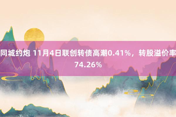 同城约炮 11月4日联创转债高潮0.41%，转股溢价率74.26%