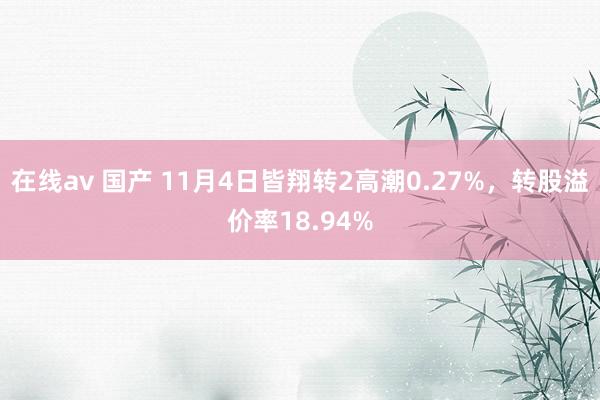 在线av 国产 11月4日皆翔转2高潮0.27%，转股溢价率18.94%