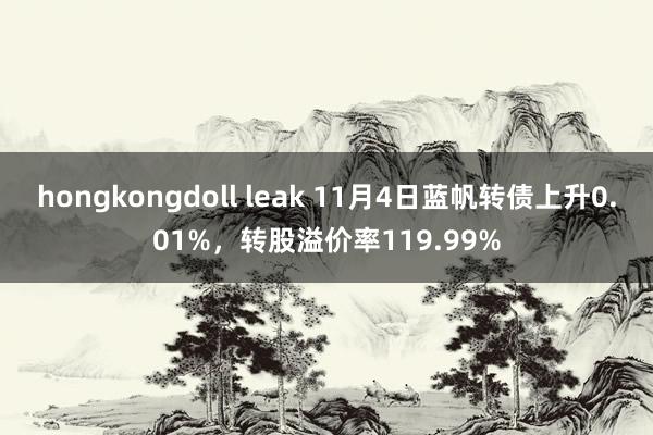 hongkongdoll leak 11月4日蓝帆转债上升0.01%，转股溢价率119.99%