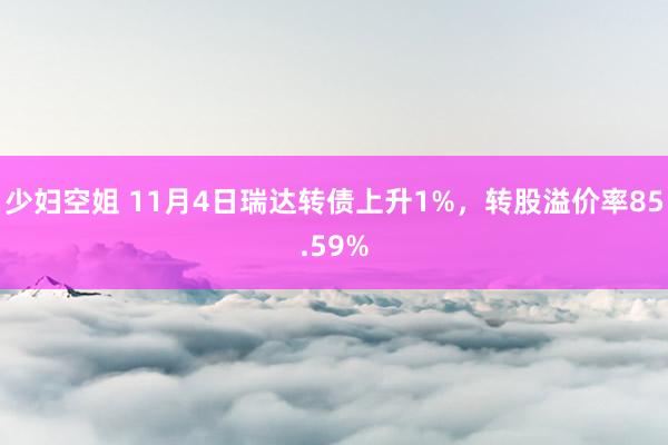 少妇空姐 11月4日瑞达转债上升1%，转股溢价率85.59%