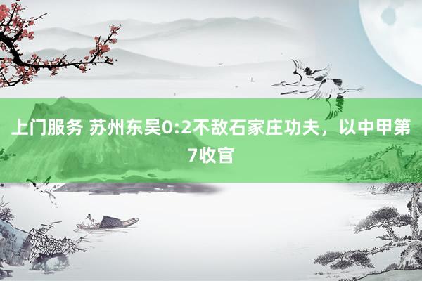 上门服务 苏州东吴0:2不敌石家庄功夫，以中甲第7收官