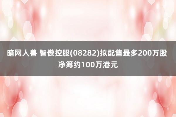 暗网人兽 智傲控股(08282)拟配售最多200万股 净筹约100万港元