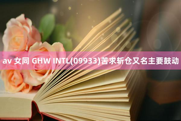 av 女同 GHW INTL(09933)苦求斩仓又名主要鼓动