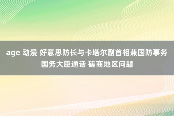 age 动漫 好意思防长与卡塔尔副首相兼国防事务国务大臣通话 磋商地区问题