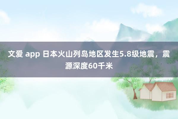 文爱 app 日本火山列岛地区发生5.8级地震，震源深度60千米