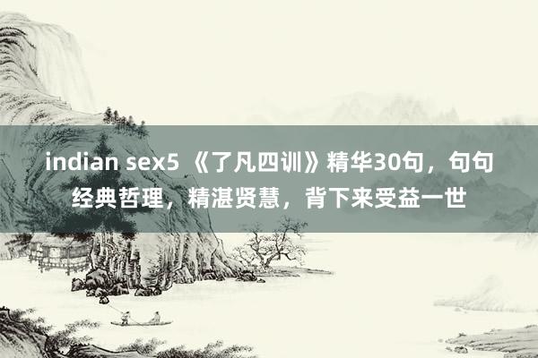 indian sex5 《了凡四训》精华30句，句句经典哲理，精湛贤慧，背下来受益一世