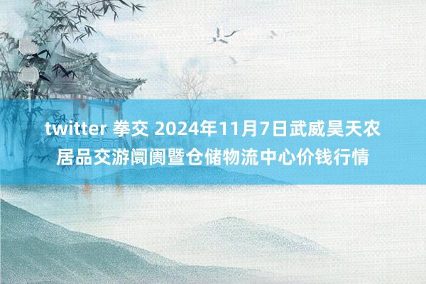 twitter 拳交 2024年11月7日武威昊天农居品交游阛阓暨仓储物流中心价钱行情