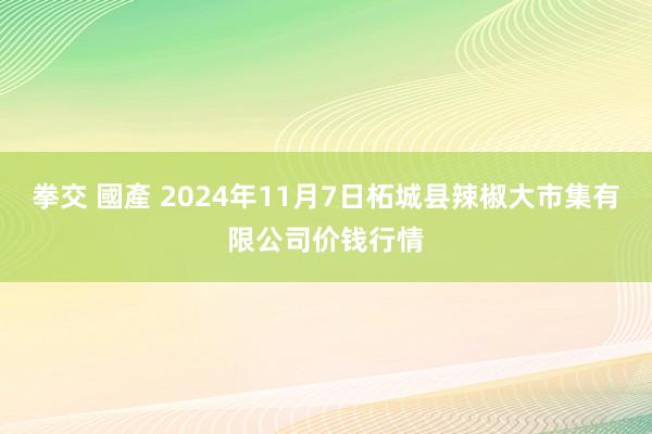 拳交 國產 2024年11月7日柘城县辣椒大市集有限公司价钱行情