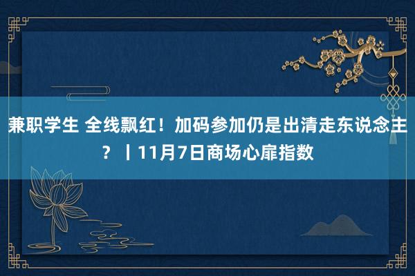 兼职学生 全线飘红！加码参加仍是出清走东说念主？丨11月7日商场心扉指数