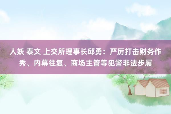 人妖 泰文 上交所理事长邱勇：严厉打击财务作秀、内幕往复、商场主管等犯警非法步履