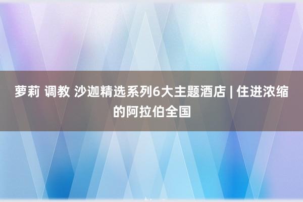 萝莉 调教 沙迦精选系列6大主题酒店 | 住进浓缩的阿拉伯全国