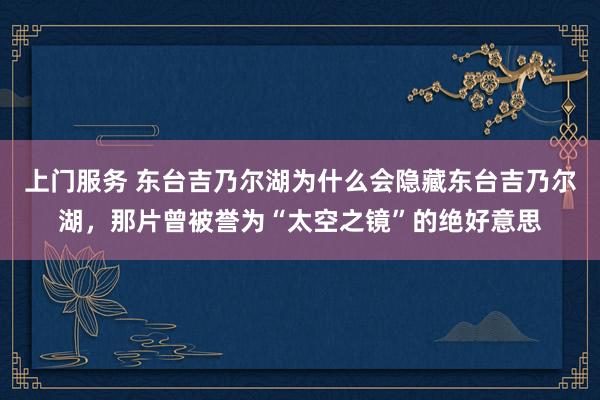 上门服务 东台吉乃尔湖为什么会隐藏东台吉乃尔湖，那片曾被誉为“太空之镜”的绝好意思