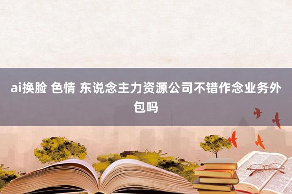 ai换脸 色情 东说念主力资源公司不错作念业务外包吗