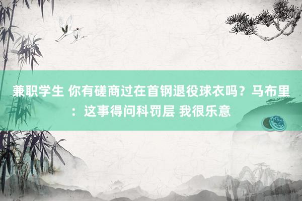 兼职学生 你有磋商过在首钢退役球衣吗？马布里：这事得问科罚层 我很乐意