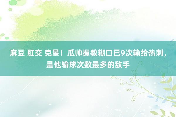 麻豆 肛交 克星！瓜帅握教糊口已9次输给热刺，是他输球次数最多的敌手