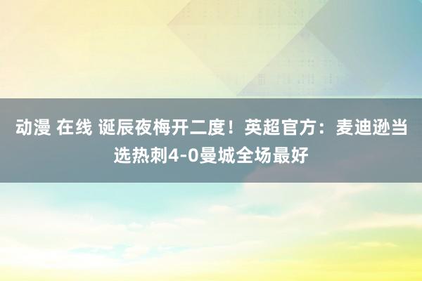 动漫 在线 诞辰夜梅开二度！英超官方：麦迪逊当选热刺4-0曼城全场最好