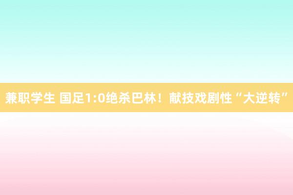 兼职学生 国足1:0绝杀巴林！献技戏剧性“大逆转”