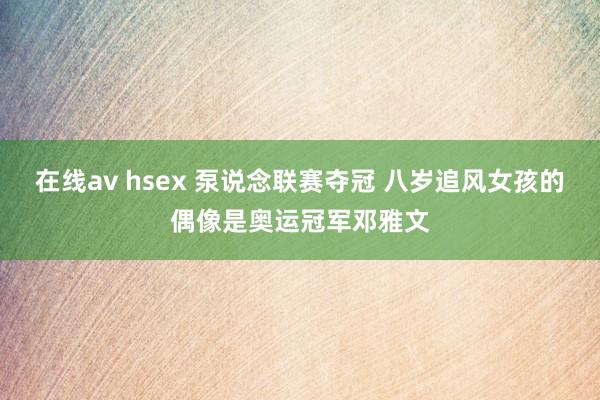 在线av hsex 泵说念联赛夺冠 八岁追风女孩的偶像是奥运冠军邓雅文