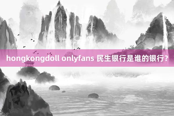 hongkongdoll onlyfans 民生银行是谁的银行？