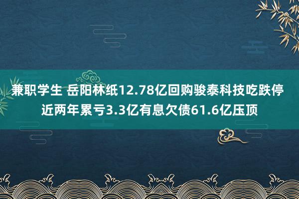 兼职学生 岳阳林纸12.78亿回购骏泰科技吃跌停 近两年累亏3.3亿有息欠债61.6亿压顶