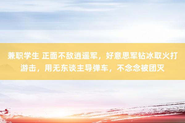 兼职学生 正面不敌逍遥军，好意思军钻冰取火打游击，用无东谈主导弹车，不念念被团灭