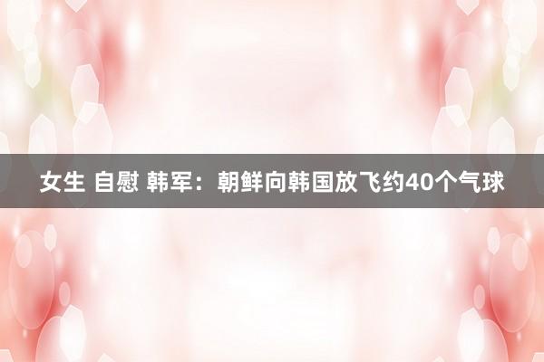 女生 自慰 韩军：朝鲜向韩国放飞约40个气球