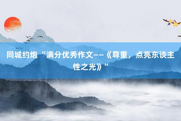 同城约炮 “满分优秀作文——《尊重，点亮东谈主性之光》”