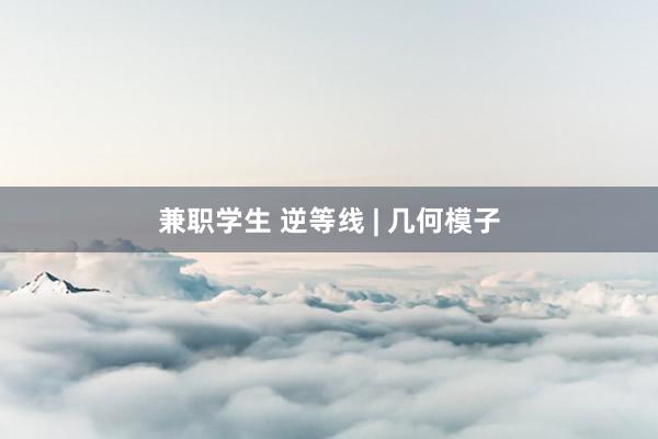 兼职学生 逆等线 | 几何模子