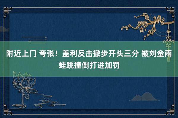 附近上门 夸张！盖利反击撤步开头三分 被刘金雨蛙跳撞倒打进加罚