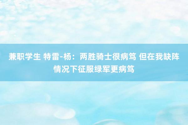 兼职学生 特雷-杨：两胜骑士很病笃 但在我缺阵情况下征服绿军更病笃