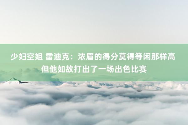 少妇空姐 雷迪克：浓眉的得分莫得等闲那样高 但他如故打出了一场出色比赛