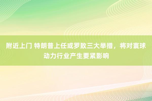 附近上门 特朗普上任或罗致三大举措，将对寰球动力行业产生要紧影响