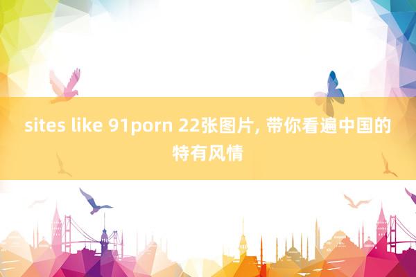 sites like 91porn 22张图片, 带你看遍中国的特有风情