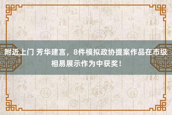 附近上门 芳华建言，8件模拟政协提案作品在市级相易展示作为中获奖！