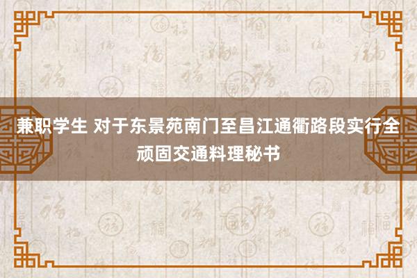 兼职学生 对于东景苑南门至昌江通衢路段实行全顽固交通料理秘书